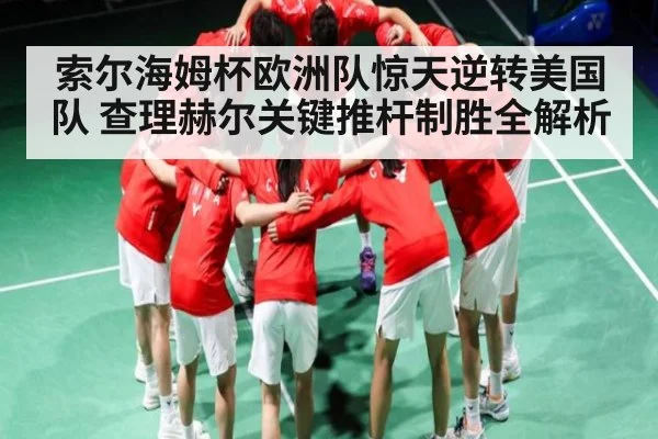 索尔海姆杯欧洲队惊天逆转美国队 查理赫尔关键推杆制胜全解析（kaiyun）