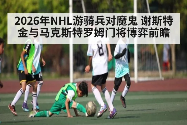 2026年NHL游骑兵对魔鬼 谢斯特金与马克斯特罗姆门将博弈前瞻 | kaiyun